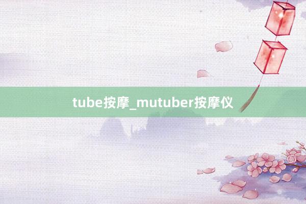 tube按摩_mutuber按摩仪